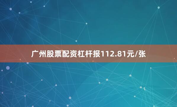 广州股票配资杠杆报112.81元/张