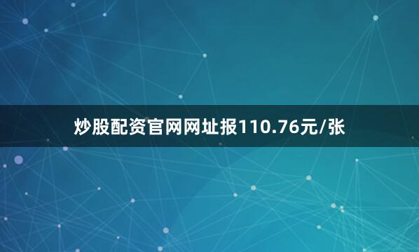 炒股配资官网网址报110.76元/张