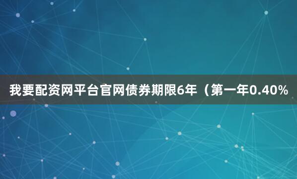 我要配资网平台官网债券期限6年（第一年0.40%