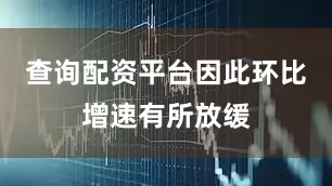 查询配资平台因此环比增速有所放缓