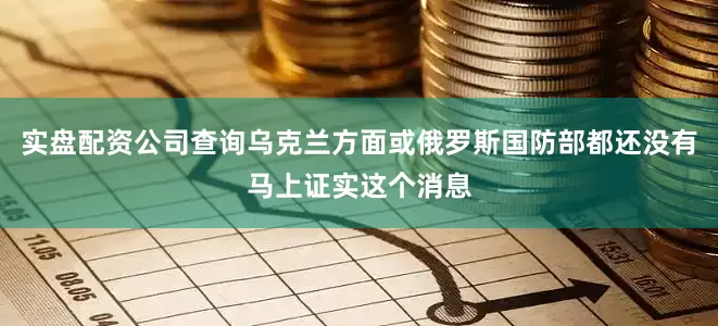 实盘配资公司查询乌克兰方面或俄罗斯国防部都还没有马上证实这个消息