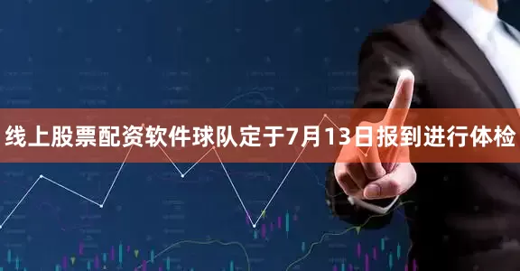 线上股票配资软件球队定于7月13日报到进行体检