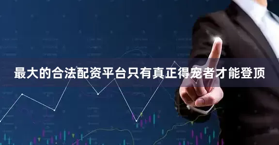 最大的合法配资平台只有真正得宠者才能登顶