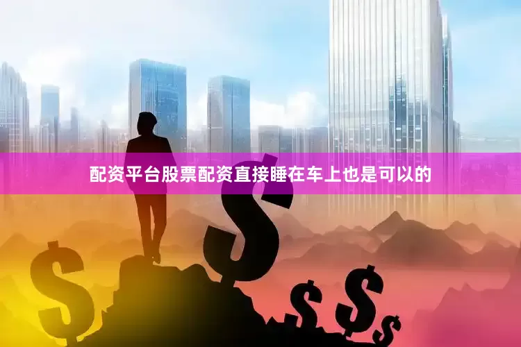 配资平台股票配资直接睡在车上也是可以的