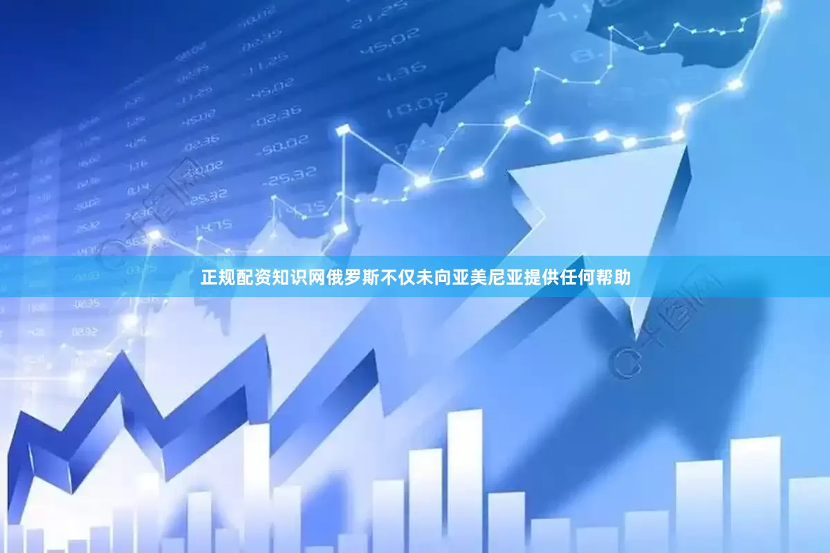 正规配资知识网俄罗斯不仅未向亚美尼亚提供任何帮助