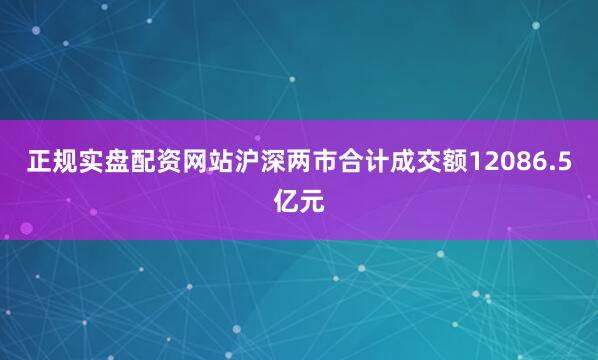 正规实盘配资网站沪深两市合计成交额12086.5亿元
