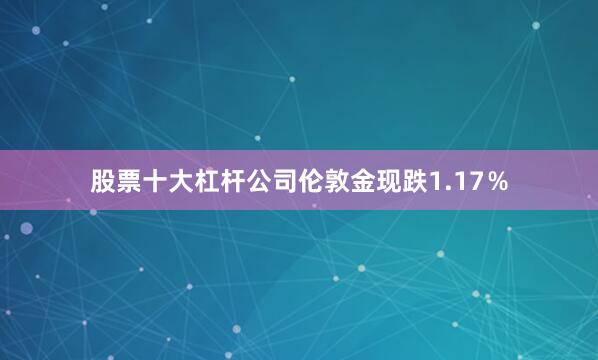 股票十大杠杆公司伦敦金现跌1.17％