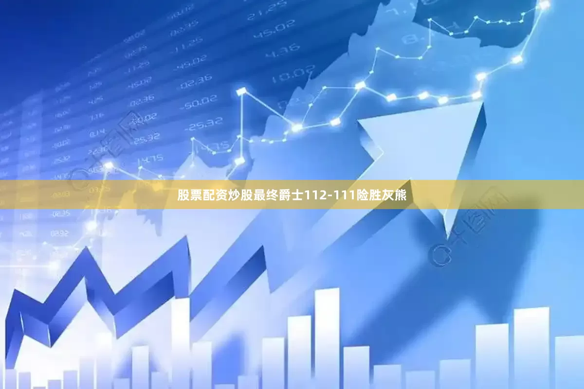 股票配资炒股最终爵士112-111险胜灰熊