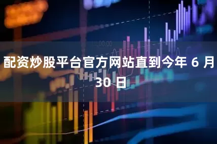配资炒股平台官方网站直到今年 6 月 30 日