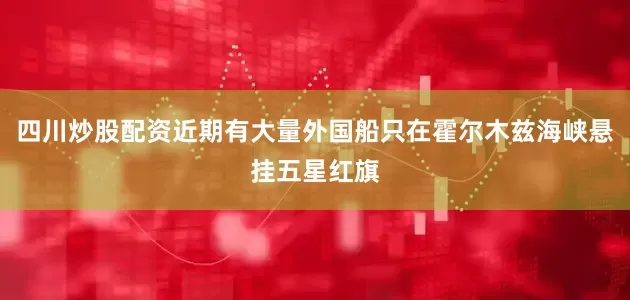 四川炒股配资近期有大量外国船只在霍尔木兹海峡悬挂五星红旗