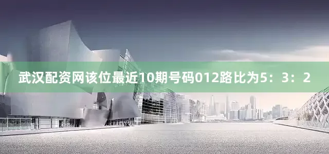 武汉配资网该位最近10期号码012路比为5：3：2