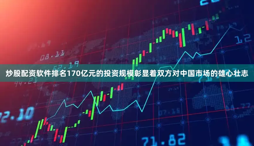 炒股配资软件排名170亿元的投资规模彰显着双方对中国市场的雄心壮志