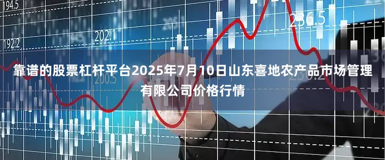 靠谱的股票杠杆平台2025年7月10日山东喜地农产品市场管理有限公司价格行情
