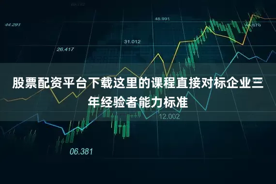 股票配资平台下载这里的课程直接对标企业三年经验者能力标准