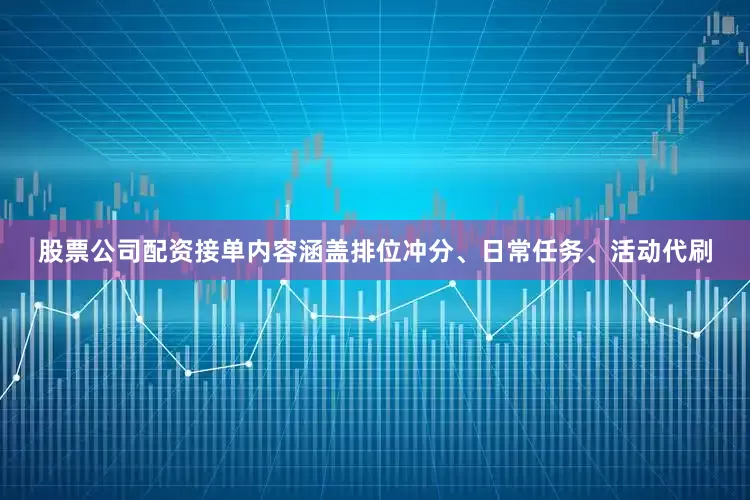 股票公司配资接单内容涵盖排位冲分、日常任务、活动代刷
