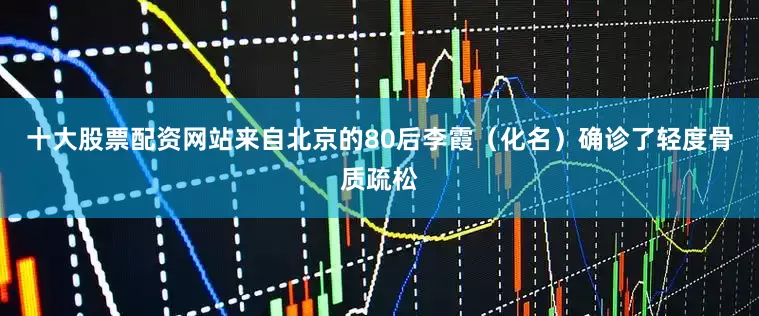 十大股票配资网站来自北京的80后李霞（化名）确诊了轻度骨质疏松