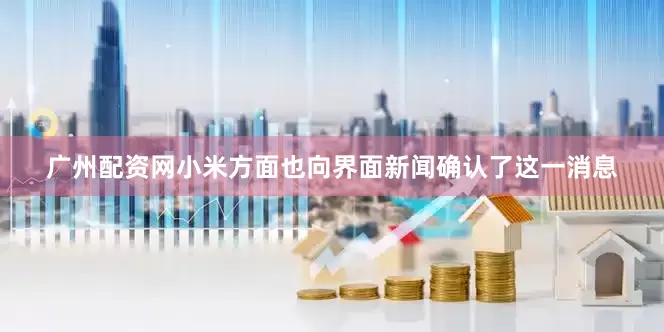 广州配资网小米方面也向界面新闻确认了这一消息