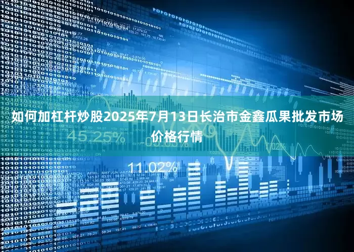 如何加杠杆炒股2025年7月13日长治市金鑫瓜果批发市场价格行情