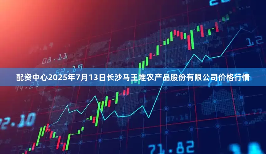 配资中心2025年7月13日长沙马王堆农产品股份有限公司价格行情