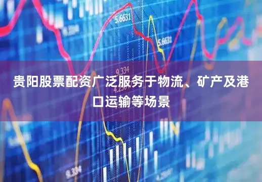贵阳股票配资广泛服务于物流、矿产及港口运输等场景