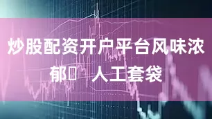 炒股配资开户平台风味浓郁✅ 人工套袋