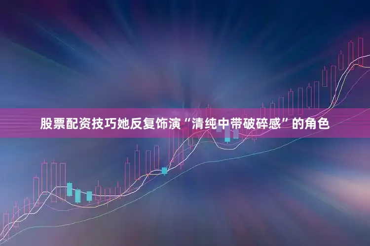 股票配资技巧她反复饰演“清纯中带破碎感”的角色
