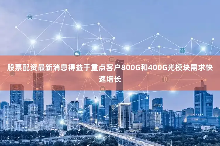 股票配资最新消息得益于重点客户800G和400G光模块需求快速增长
