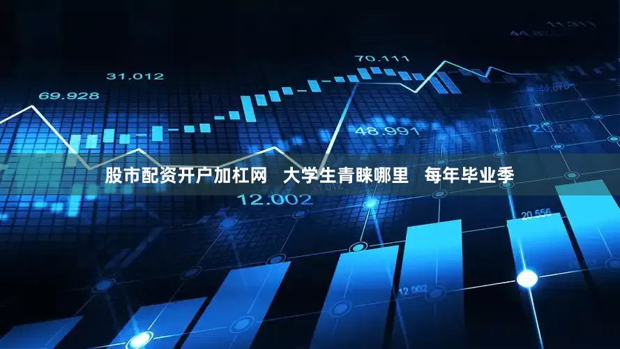 股市配资开户加杠网   大学生青睐哪里   每年毕业季