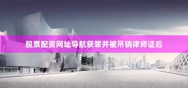 股票配资网址导航获罪并被吊销律师证后