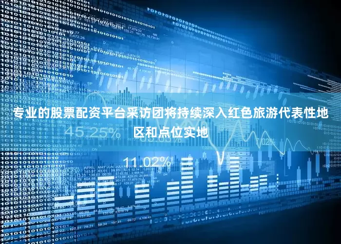 专业的股票配资平台采访团将持续深入红色旅游代表性地区和点位实地