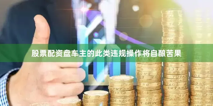 股票配资盘车主的此类违规操作将自酿苦果