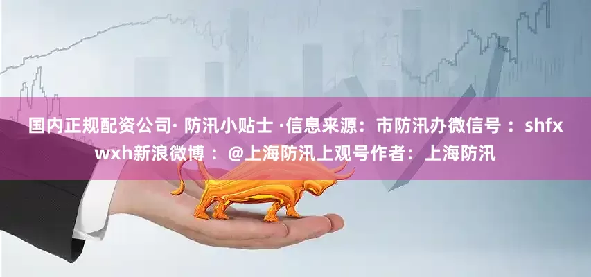 国内正规配资公司· 防汛小贴士 ·信息来源：市防汛办微信号 ：shfxwxh新浪微博 ：@上海防汛上观号作者：上海防汛