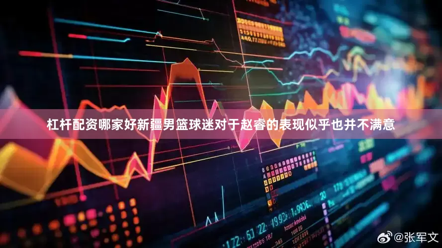 杠杆配资哪家好新疆男篮球迷对于赵睿的表现似乎也并不满意
