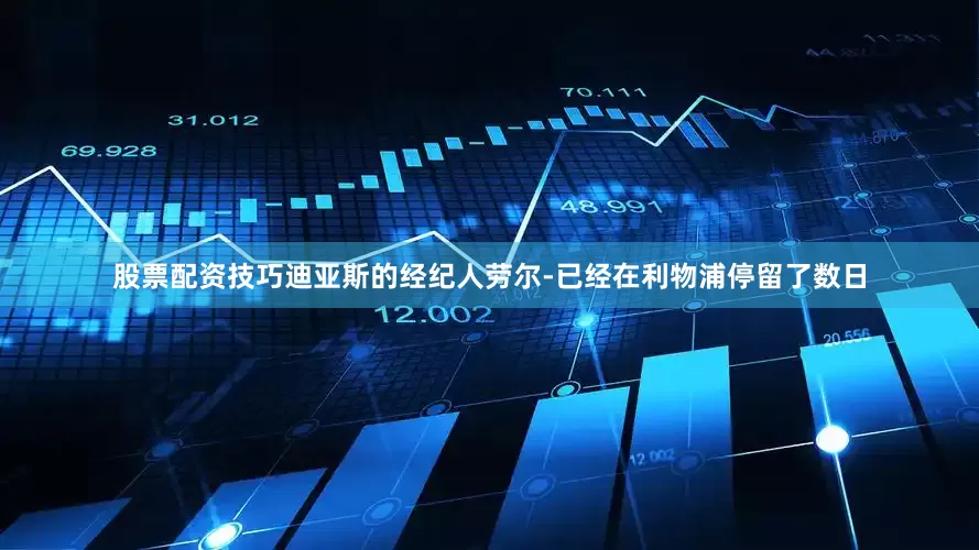 股票配资技巧迪亚斯的经纪人劳尔-已经在利物浦停留了数日