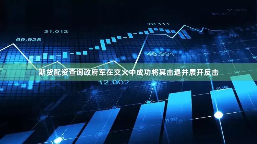 期货配资查询政府军在交火中成功将其击退并展开反击