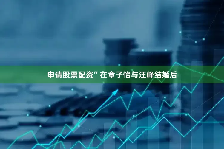 申请股票配资”在章子怡与汪峰结婚后