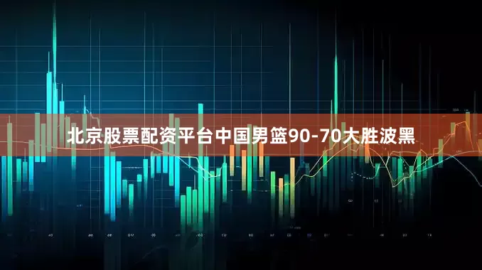 北京股票配资平台中国男篮90-70大胜波黑