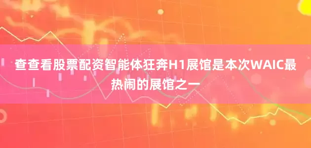 查查看股票配资智能体狂奔H1展馆是本次WAIC最热闹的展馆之一