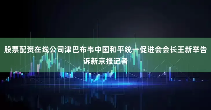 股票配资在线公司津巴布韦中国和平统一促进会会长王新举告诉新京报记者