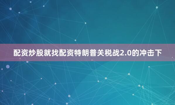 配资炒股就找配资特朗普关税战2.0的冲击下