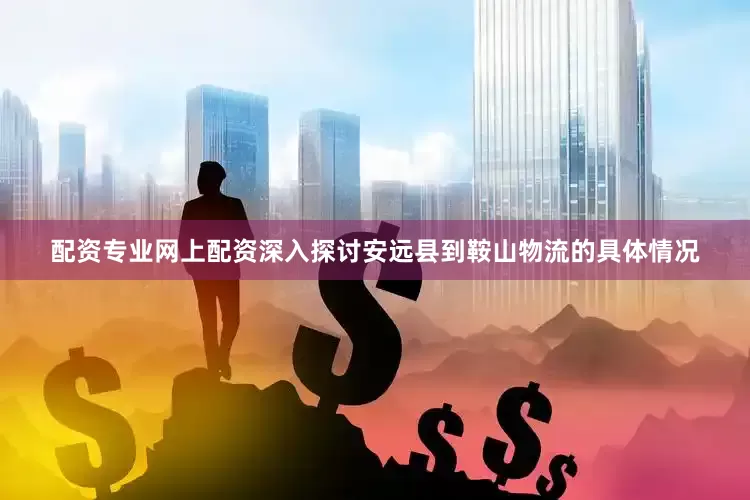 配资专业网上配资深入探讨安远县到鞍山物流的具体情况