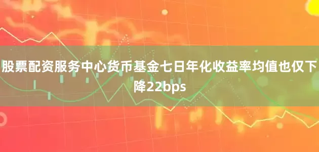 股票配资服务中心货币基金七日年化收益率均值也仅下降22bps