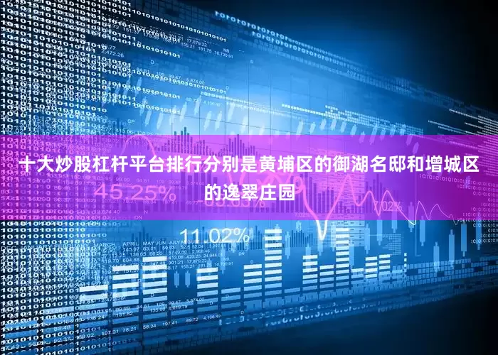 十大炒股杠杆平台排行分别是黄埔区的御湖名邸和增城区的逸翠庄园