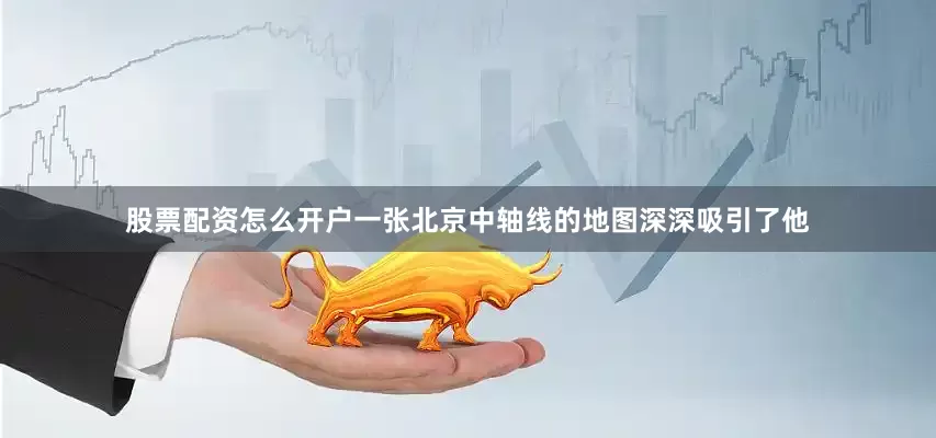 股票配资怎么开户一张北京中轴线的地图深深吸引了他