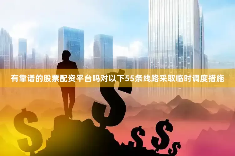 有靠谱的股票配资平台吗对以下55条线路采取临时调度措施