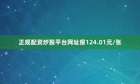 正规配资炒股平台网址报124.01元/张