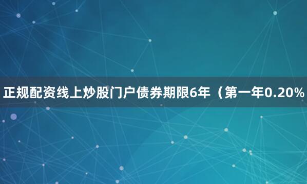 正规配资线上炒股门户债券期限6年（第一年0.20%