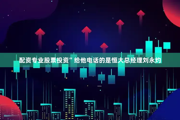配资专业股票投资”给他电话的是恒大总经理刘永灼