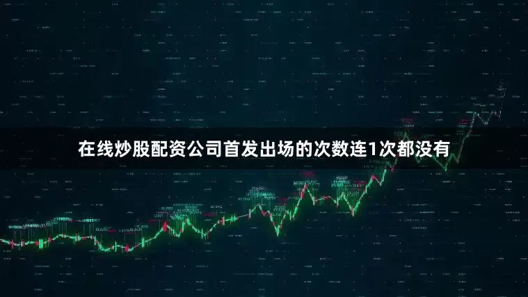 在线炒股配资公司首发出场的次数连1次都没有