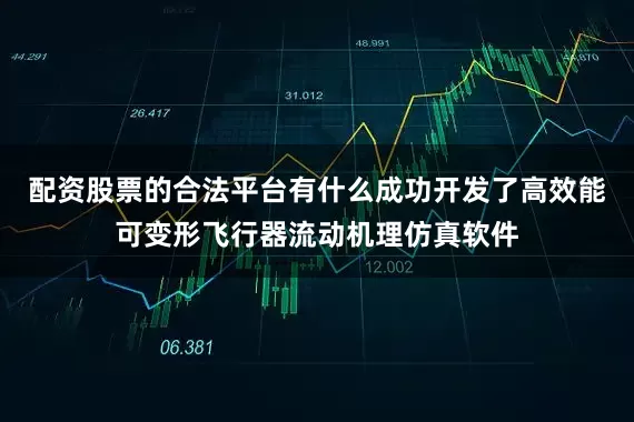 配资股票的合法平台有什么成功开发了高效能可变形飞行器流动机理仿真软件